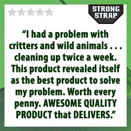 5 star review, I had a problem with critters and wild animals... cleaning up twice a week. This product revealed itself as the best product to solve my problem. Worth every penny. AWESOME QUALITY PRODUCT that delivers.