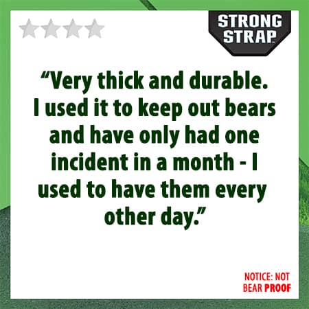 4 star review, notice not bear proof. "Very thick and durable. I used Strong Strap to keep out bears and have only had one incident in a month - I used to have them every other day."